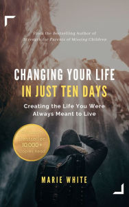 Title: Changing Your Life in Just Ten Days: Creating the Life You Were Always Meant to Live, Author: Marie White