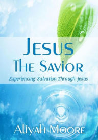 Title: Jesus The Savior: Experiencing Salvation Through Jesus, Author: Aliyah Moore