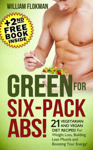 Title: Green for Six-Pack Abs! 21 Vegetarian and Vegan Diet Recipes! For Weight Loss, Building Lean Muscle and Boosting Your Energy!(+2nd Free Weight Loss Book Inside), Author: William Flokman