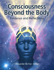 Title: Consciousness Beyond the Body: Evidence and Reflections, Author: Alexander De Foe