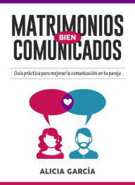 Title: Matrimonios Bien Comunicados: Guía práctica para mejorar la comunicación en tu pareja, Author: Alicia Garcia