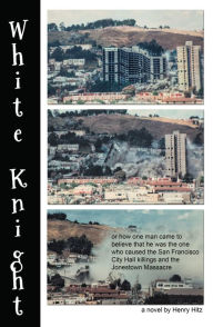 Title: White Knight: or How One Man Came to Believe That He Was the One Who Caused the San Francisco City Hall Killings and the Jonestown Massacre, Author: Henry Hitz