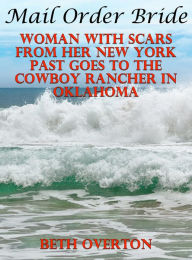 Title: Mail Order Bride: Woman With Scars From Her New York Past Goes To The Cowboy Rancher In Oklahoma, Author: Beth Overton