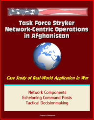 Title: Task Force Stryker Network-Centric Operations in Afghanistan: Case Study of Real-World Application in War, Network Components, Echeloning Command Posts, Tactical Decisionmaking, Author: Progressive Management