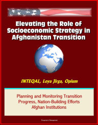 Title: Elevating the Role of Socioeconomic Strategy in Afghanistan Transition: INTEQAL, Loya Jirga, Opium, Planning and Monitoring Transition Progress, Nation-Building Efforts, Afghan Institutions, Author: Progressive Management