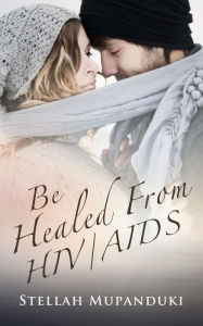 Title: Be Healed From HIV/AIDS, Author: Stellah Mupanduki