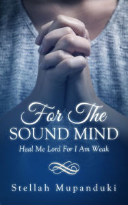 Title: For The Sound Mind: Heal Me Lord For I Am Weak, Author: Stellah Mupanduki