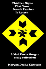 Title: Thirteen Signs That Your Occult Teacher is Rotten (A Mad Uncle Morgan essay collection), Author: Morgan Drake Eckstein