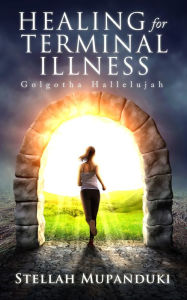 Title: Healing For Terminal Illness: Golgotha Hallelujah, Author: Stellah Mupanduki