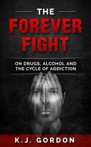 Title: The Forever Fight: On Drugs, Alcohol and the Cycle of Addiction, Author: K.J. Gordon