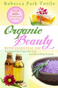 Title: Organic Beauty With Essential Oil: Over 400+ Homemade Recipes for Natural Skin Care, Hair Care and Bath & Body Products, Author: Rebecca Park Totilo