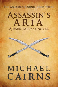 Title: Assassin's Aria, A Dark Fantasy Novel: Assassin's Song, Book Three, Author: Michael Cairns