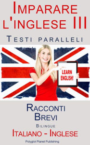 Title: Imparare l'inglese III - Testi paralleli (Italiano - Inglese) Racconti Brevi, Author: Polyglot Planet Publishing