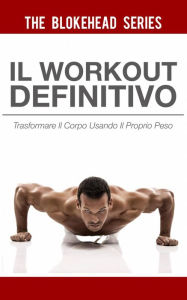 Title: Il Workout Definitivo: Trasformare il corpo usando il proprio peso, Author: The Blokehead