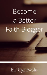 Title: Become a Better Faith Blogger, Author: Ed Cyzewski