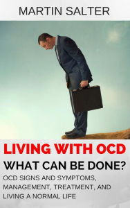 Title: Living With OCD - What Can Be Done? OCD Signs And Symptoms, Management, Treatment, And Living A Normal Life, Author: Martin Salter