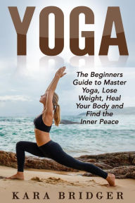 Title: Yoga : The Beginners Guide to Master Yoga, Lose Weight, Heal Your Body and Find the Inner Peace. (Yoga for weight loss, Yoga for beginners, Yoga guide, Yoga meditation, #1), Author: Kara bridger