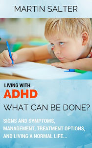 Title: Living With ADHD: What Can Be Done? Signs And Symptoms, Management, Treatment Options, And Living A Normal Life..., Author: Martin Salter