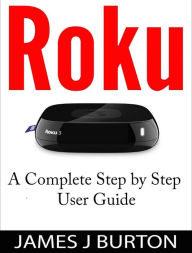 Title: Roku A Complete Step by Step User Guide, Author: James J Burton