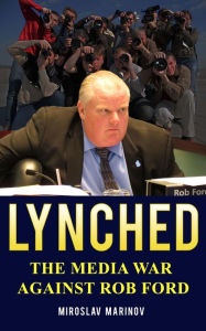 Title: LYNCHED: The Media War Against Rob Ford, Author: Miroslav Marinov