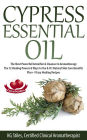 Cypress Essential Oil The Most Powerful Detoxifier & Cleanser in Aromatherapy The 12 Healing Powers & Ways to Use & It's Natural Skin Care Benefits Plus+ 9 Easy Healing Recipes (Healing with Essential Oil)