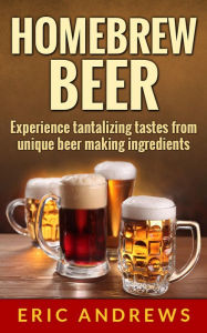 Title: Homebrew Beer -- Experience Tantalizing Tastes From Unique Beer Making Ingredients (Fermentation Series, #1), Author: Eric Andrews