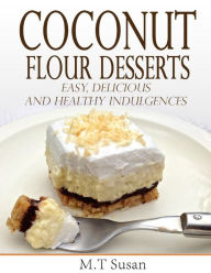 Title: Coconut Flour Desserts Easy, Delicious and Healthy Indulgences, Author: M. T Susan