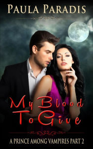 Title: My Blood To Give (A Prince Among Vampires, Part 2), Author: Paula Paradis