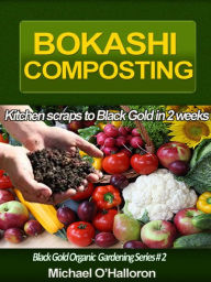 Title: Bokashi Composting: Kitchen Scraps to Black Gold in 2 Weeks (Black Gold Organic Gardening, #2), Author: Michael O'Halloron