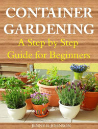 Title: Container Gardening A Step by Step Guide for Beginners, Author: Jenny R Johnson