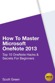 Title: How To Master Microsoft OneNote 2013 : Top 10 OneNote Hacks & Secrets For Beginners (The Blokehead Success Series), Author: Scott Green