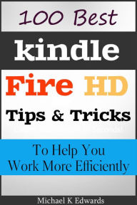 Title: 100 Best Kindle Fire HD Tips and Tricks to Help You Work More Efficiently, Author: Michael K Edwards