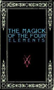 Title: The Magick of the Four Elements: A Manual of Seven Sections, Author: Frater Zoe