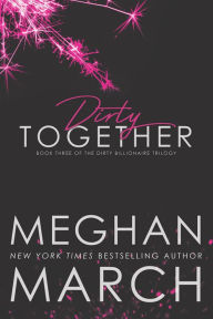 Title: Dirty Together (The Dirty Billionaire Trilogy, #3), Author: Meghan March