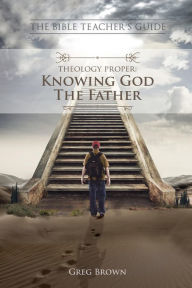 Title: Theology Proper: Knowing God the Father (The Bible Teacher's Guide), Author: Gregory Brown