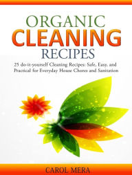 Title: Organic Cleaning Recipes 25 do-it-yourself Cleaning Recipes: Safe, Easy, and Practical for Everyday House Chores and Sanitation, Author: Carol Mera