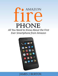 Title: Amazon Fire Phone All You Need to Know About the First Ever Smartphone from Amazon, Author: James J Burton