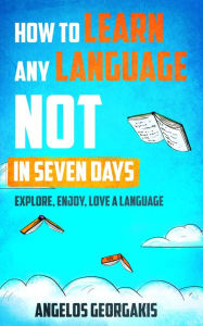 Title: How to Learn Any Language Not in Seven Days - Explore, Enjoy, Love a Language, Author: Angelos Georgakis