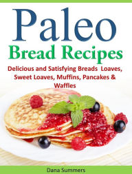 Title: Paleo Bread Recipes: Delicious and Satisfying Breads - Loaves, Sweet Loaves, Muffins, Pancakes & Waffles!!!, Author: Dana Summers