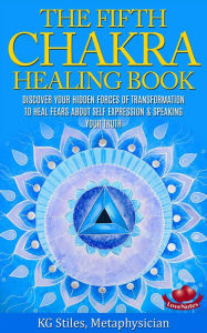 Title: The Fifth Chakra Healing Book - Discover Your Hidden Forces of Transformation To Heal Fears About Self Expression & Speaking Your Truth, Author: KG STILES