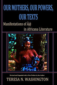 Title: Our Mothers, Our Powers, Our Texts: Manifestations of Aje in Africana Literature, Author: Teresa N Washington