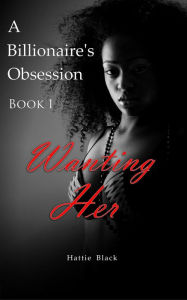 Title: A Billionaire's Obsession 1: Wanting Her (BWWM Interracial Romance, #1), Author: Hattie Black