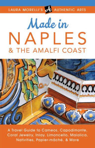 Title: Made in Naples & the Amalfi Coast: A Travel Guide To Cameos, Capodimonte, Coral Jewelry, Inlay, Limoncello, Maiolica, Nativities Papier-mâché, & More (Laura Morelli's Authentic Arts), Author: Laura Morelli