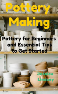 Title: Pottery Making: Pottery for Beginners and Essential Tips to Get Started, Author: Jessica Lindsey