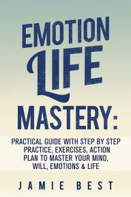 Title: Emotion Life Mastery: Practical Guide with Step By Step Practice, Exercises, Action Plan to Master Your Mind, Will, Emotions & LIFE, Author: Jamie Best