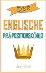 Title: Der englische Präpositionskönig. (150 alltägliche Anwendungsweisen Englischer Präpositionen, #4), Author: Jenny Smith