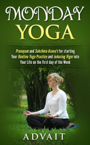 Title: Monday Yoga: Pranayam and Sukshma-Asana's for starting Your Routine Yoga Practice and Inducing Vigor into Your Life on the first day of the Week, Author: Advait