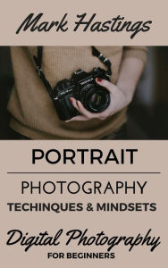 Title: Portrait Photography Techniques & Mindsets (Digital Photography for Beginners, #2), Author: Mark Hastings