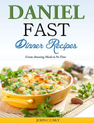 Title: Daniel Fast Dinner Recipes Create Amazing Meals in No Time, Author: John C Cary