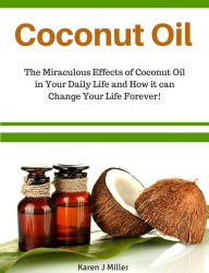 Title: Coconut Oil The Miraculous Effects of Coconut Oil in Your Daily Life and How it can Change Your Life Forever!, Author: Karen J Miller